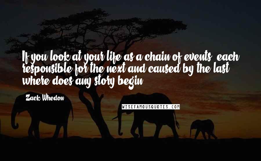 Zack Whedon Quotes: If you look at your life as a chain of events, each responsible for the next and caused by the last, where does any story begin?