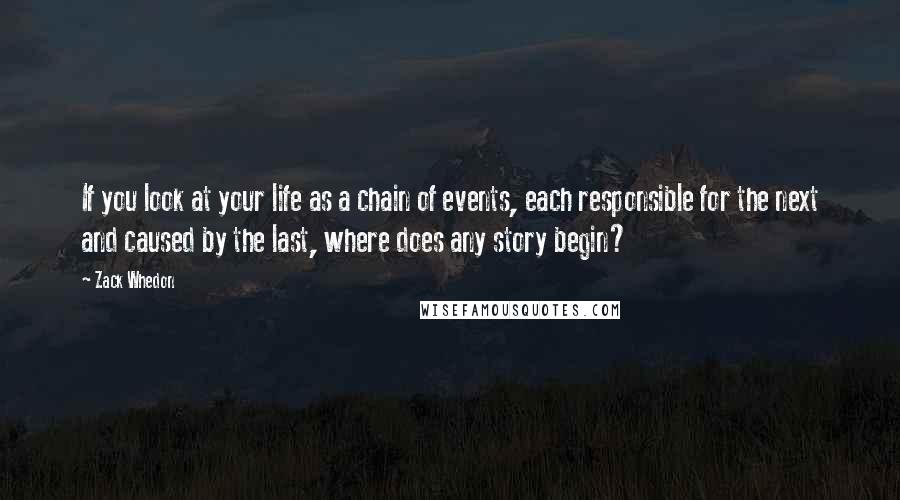 Zack Whedon Quotes: If you look at your life as a chain of events, each responsible for the next and caused by the last, where does any story begin?