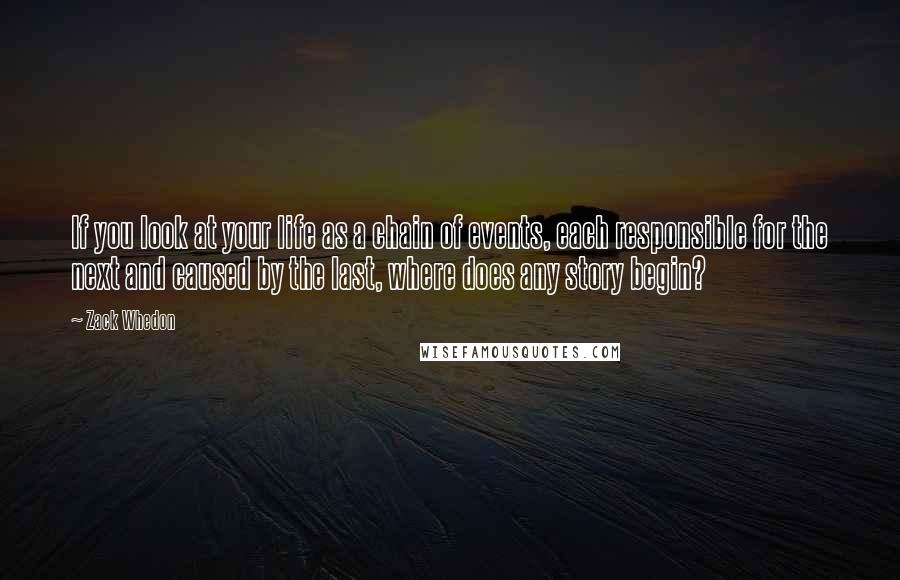 Zack Whedon Quotes: If you look at your life as a chain of events, each responsible for the next and caused by the last, where does any story begin?