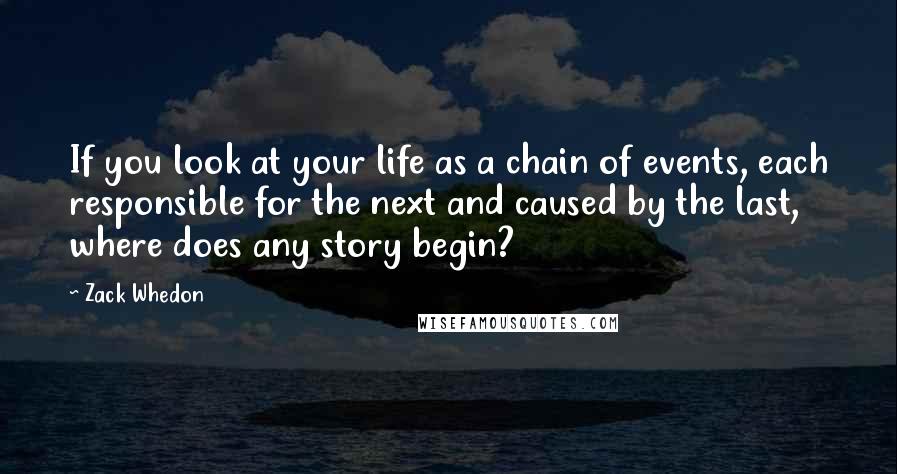 Zack Whedon Quotes: If you look at your life as a chain of events, each responsible for the next and caused by the last, where does any story begin?