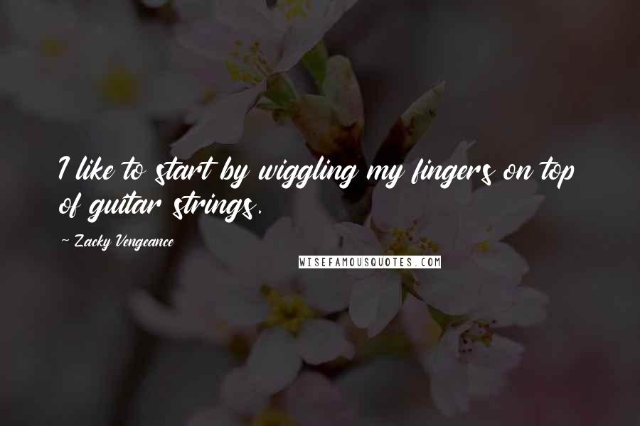 Zacky Vengeance Quotes: I like to start by wiggling my fingers on top of guitar strings.