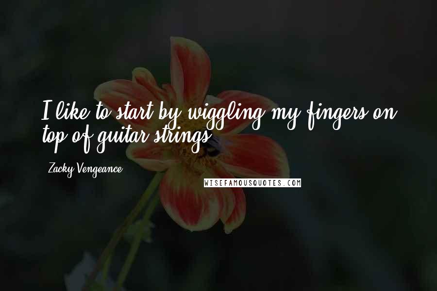 Zacky Vengeance Quotes: I like to start by wiggling my fingers on top of guitar strings.