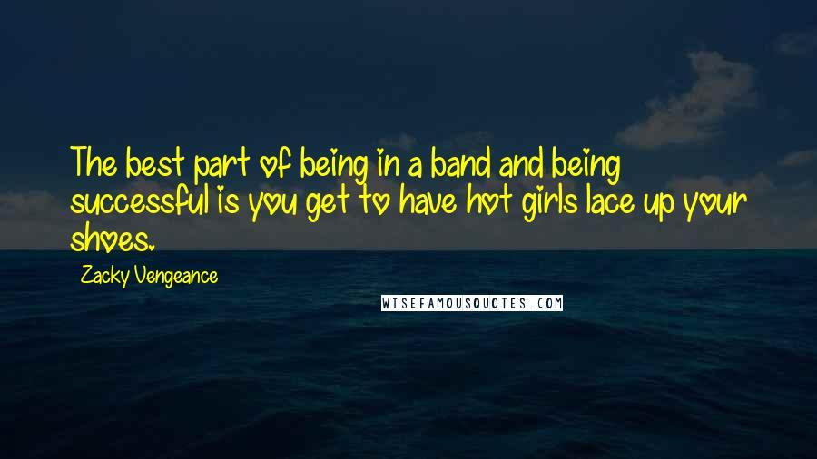 Zacky Vengeance Quotes: The best part of being in a band and being successful is you get to have hot girls lace up your shoes.