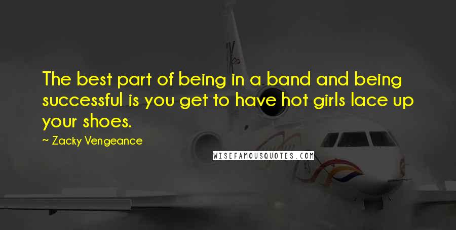 Zacky Vengeance Quotes: The best part of being in a band and being successful is you get to have hot girls lace up your shoes.