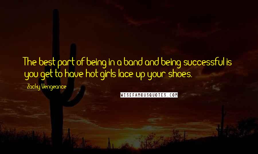 Zacky Vengeance Quotes: The best part of being in a band and being successful is you get to have hot girls lace up your shoes.