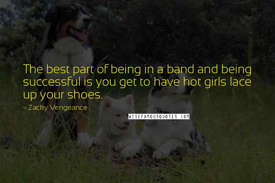 Zacky Vengeance Quotes: The best part of being in a band and being successful is you get to have hot girls lace up your shoes.