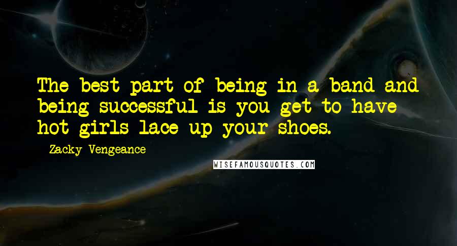 Zacky Vengeance Quotes: The best part of being in a band and being successful is you get to have hot girls lace up your shoes.