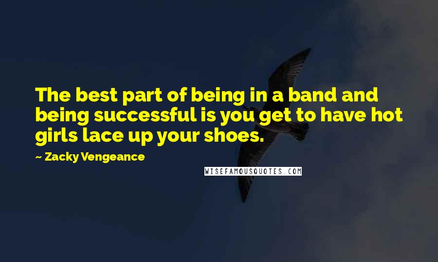 Zacky Vengeance Quotes: The best part of being in a band and being successful is you get to have hot girls lace up your shoes.