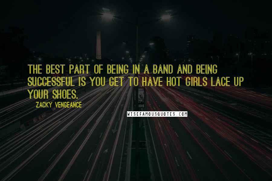 Zacky Vengeance Quotes: The best part of being in a band and being successful is you get to have hot girls lace up your shoes.