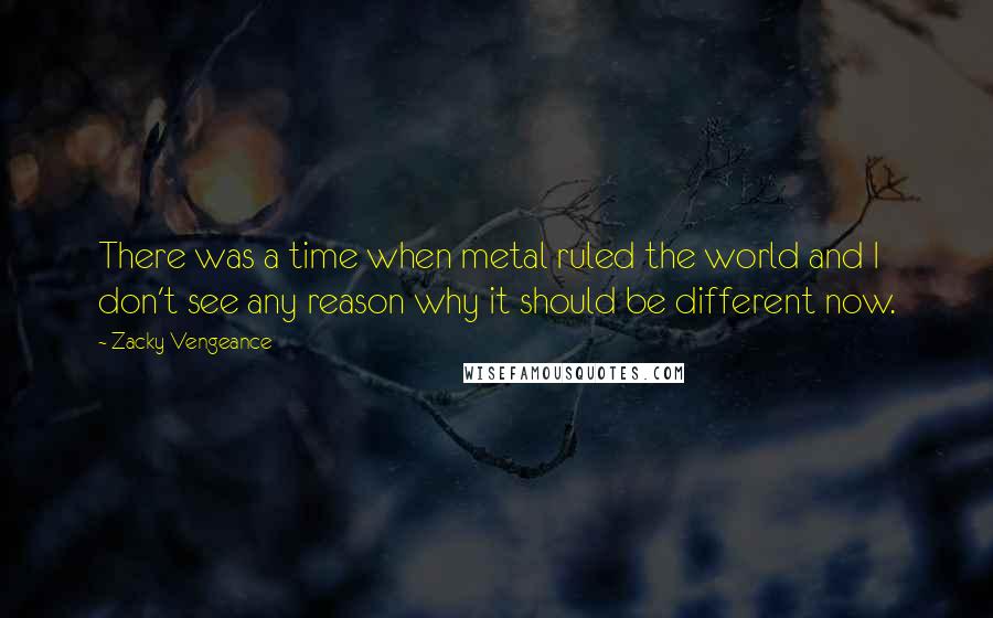 Zacky Vengeance Quotes: There was a time when metal ruled the world and I don't see any reason why it should be different now.