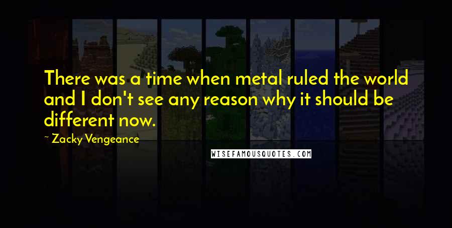 Zacky Vengeance Quotes: There was a time when metal ruled the world and I don't see any reason why it should be different now.