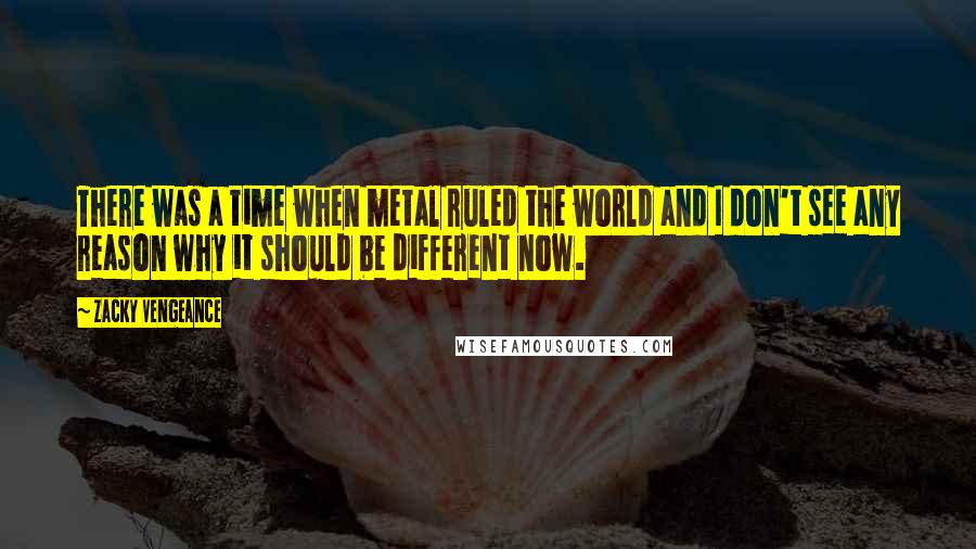 Zacky Vengeance Quotes: There was a time when metal ruled the world and I don't see any reason why it should be different now.