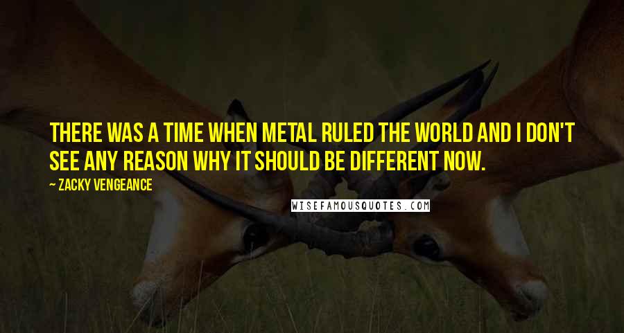 Zacky Vengeance Quotes: There was a time when metal ruled the world and I don't see any reason why it should be different now.