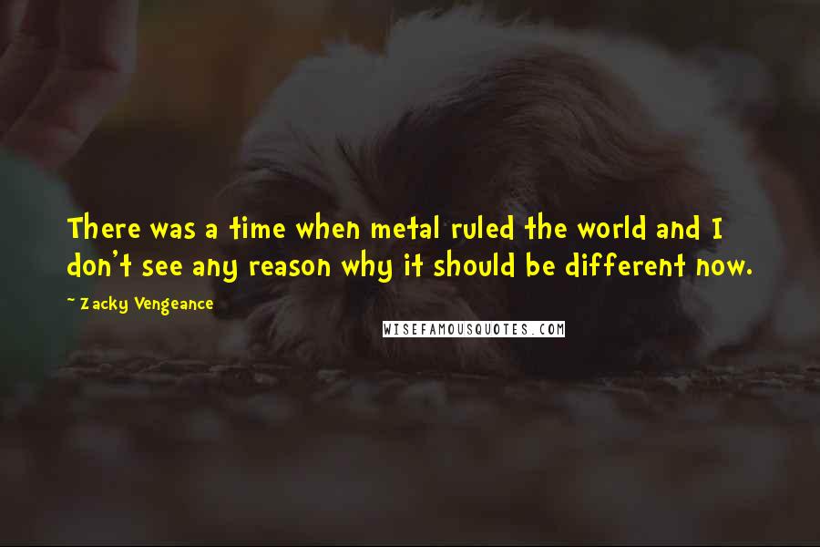 Zacky Vengeance Quotes: There was a time when metal ruled the world and I don't see any reason why it should be different now.