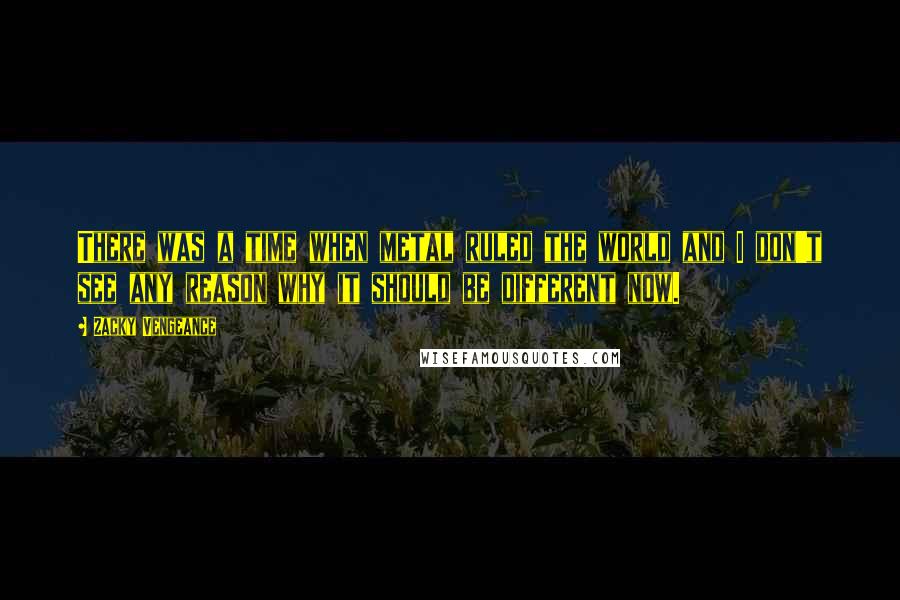 Zacky Vengeance Quotes: There was a time when metal ruled the world and I don't see any reason why it should be different now.