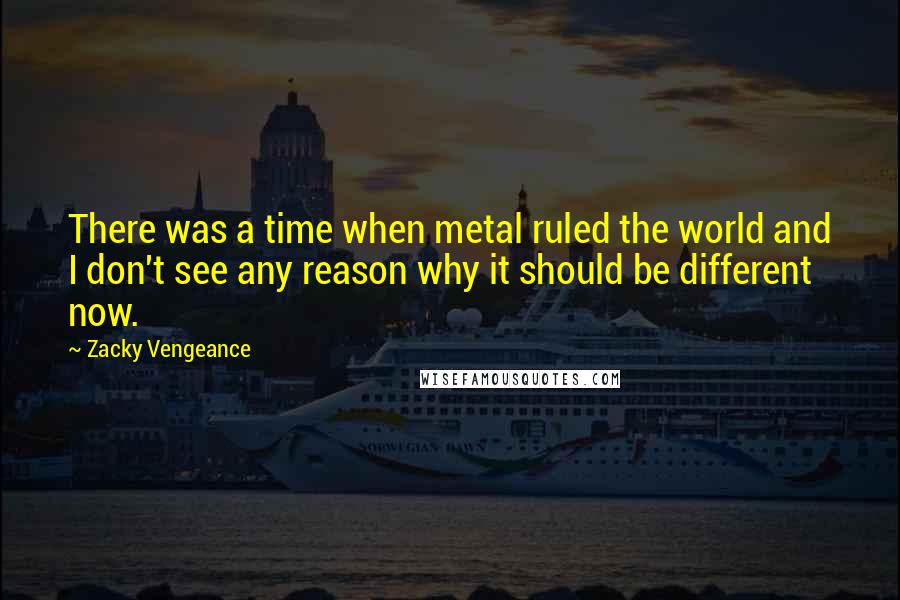 Zacky Vengeance Quotes: There was a time when metal ruled the world and I don't see any reason why it should be different now.