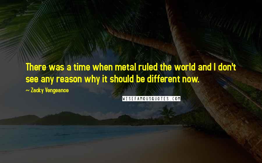 Zacky Vengeance Quotes: There was a time when metal ruled the world and I don't see any reason why it should be different now.