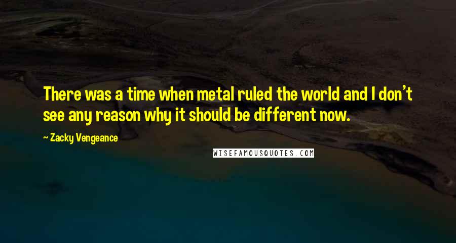 Zacky Vengeance Quotes: There was a time when metal ruled the world and I don't see any reason why it should be different now.