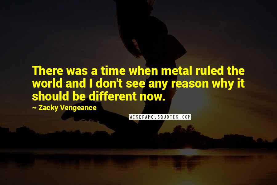 Zacky Vengeance Quotes: There was a time when metal ruled the world and I don't see any reason why it should be different now.