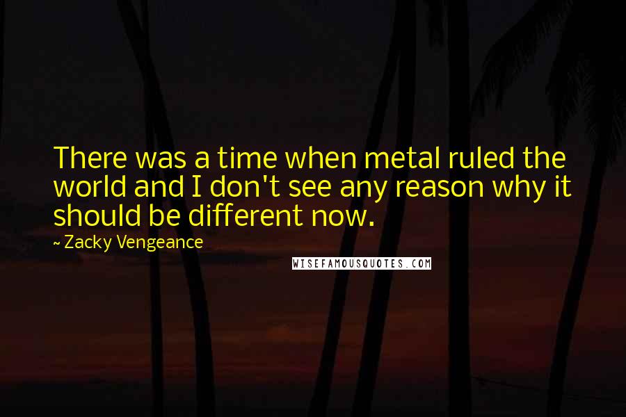 Zacky Vengeance Quotes: There was a time when metal ruled the world and I don't see any reason why it should be different now.