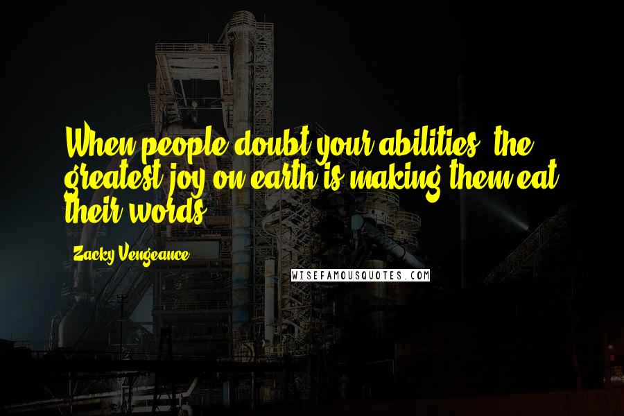 Zacky Vengeance Quotes: When people doubt your abilities, the greatest joy on earth is making them eat their words.