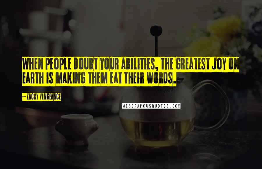 Zacky Vengeance Quotes: When people doubt your abilities, the greatest joy on earth is making them eat their words.