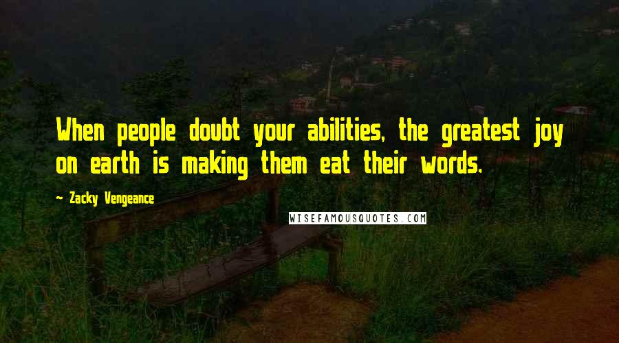 Zacky Vengeance Quotes: When people doubt your abilities, the greatest joy on earth is making them eat their words.