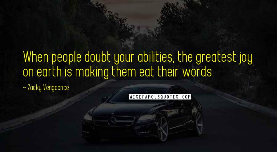 Zacky Vengeance Quotes: When people doubt your abilities, the greatest joy on earth is making them eat their words.