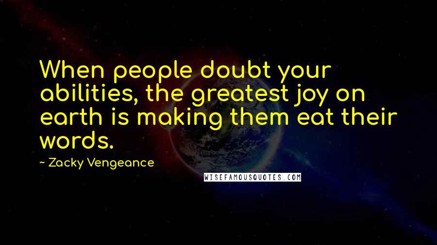 Zacky Vengeance Quotes: When people doubt your abilities, the greatest joy on earth is making them eat their words.