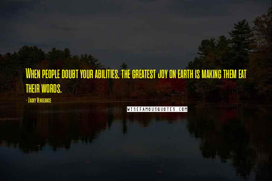 Zacky Vengeance Quotes: When people doubt your abilities, the greatest joy on earth is making them eat their words.