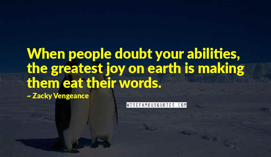Zacky Vengeance Quotes: When people doubt your abilities, the greatest joy on earth is making them eat their words.