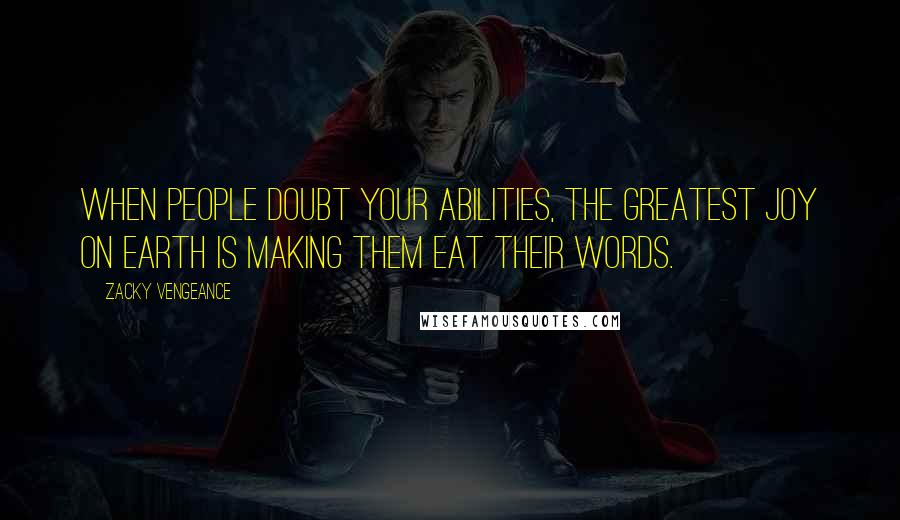 Zacky Vengeance Quotes: When people doubt your abilities, the greatest joy on earth is making them eat their words.