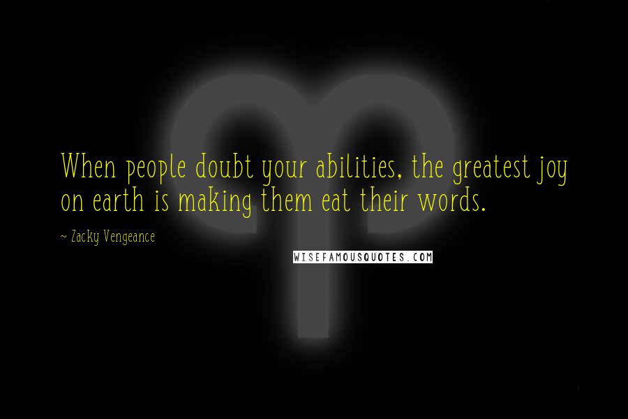 Zacky Vengeance Quotes: When people doubt your abilities, the greatest joy on earth is making them eat their words.
