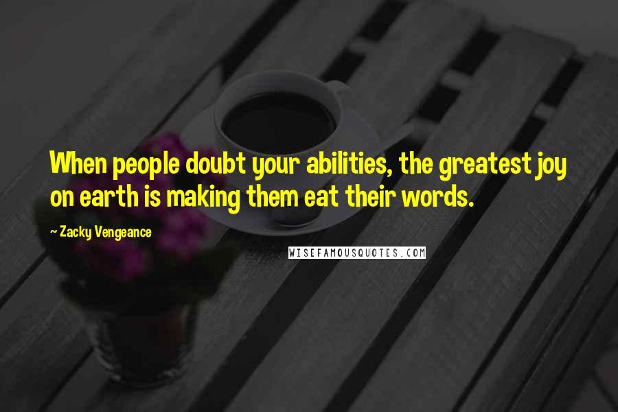 Zacky Vengeance Quotes: When people doubt your abilities, the greatest joy on earth is making them eat their words.