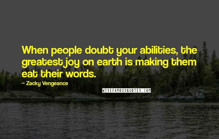 Zacky Vengeance Quotes: When people doubt your abilities, the greatest joy on earth is making them eat their words.