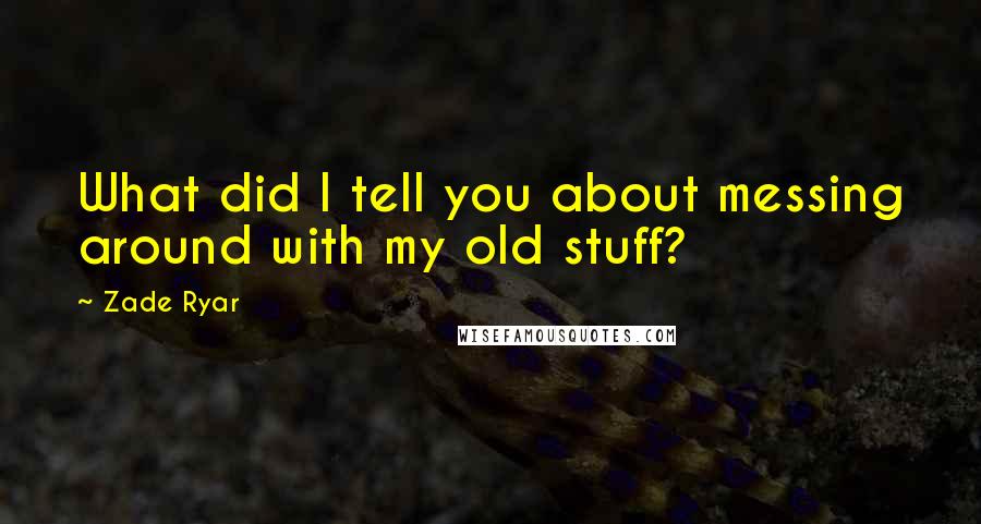 Zade Ryar Quotes: What did I tell you about messing around with my old stuff?