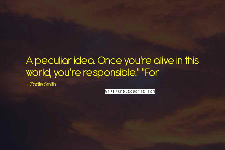 Zadie Smith Quotes: A peculiar idea. Once you're alive in this world, you're responsible." "For