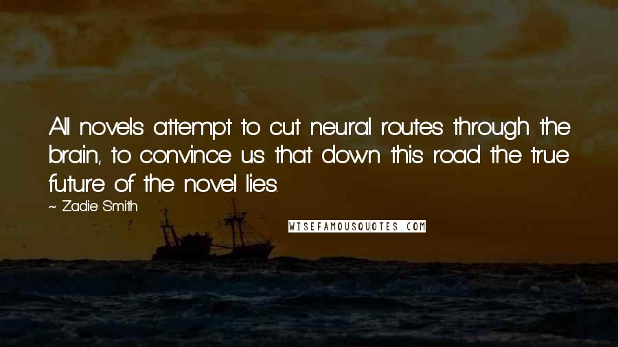 Zadie Smith Quotes: All novels attempt to cut neural routes through the brain, to convince us that down this road the true future of the novel lies.