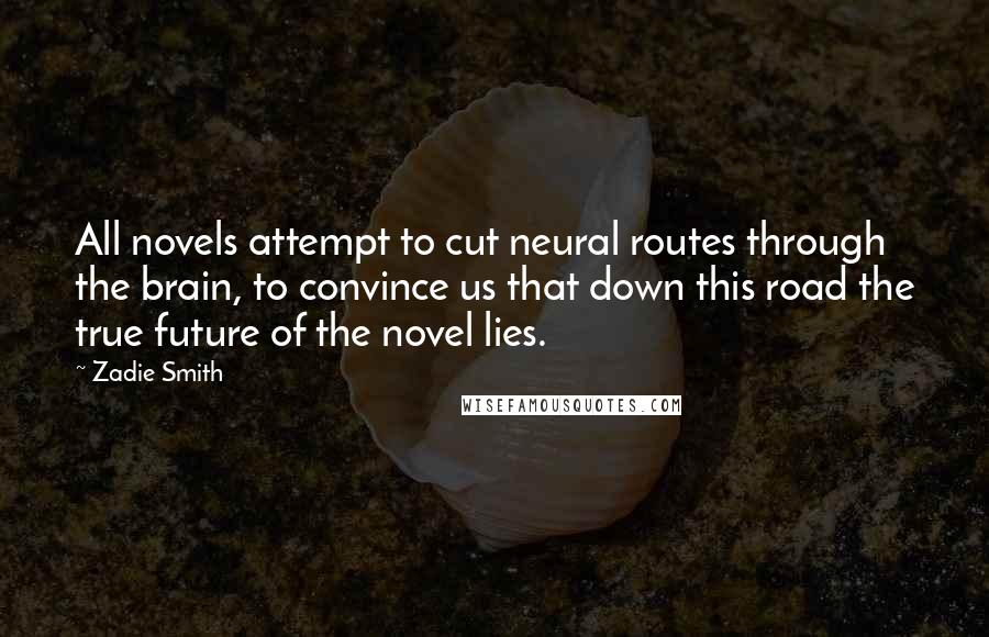 Zadie Smith Quotes: All novels attempt to cut neural routes through the brain, to convince us that down this road the true future of the novel lies.