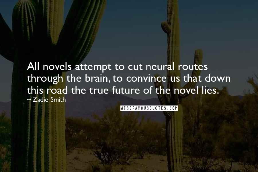 Zadie Smith Quotes: All novels attempt to cut neural routes through the brain, to convince us that down this road the true future of the novel lies.