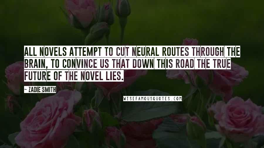 Zadie Smith Quotes: All novels attempt to cut neural routes through the brain, to convince us that down this road the true future of the novel lies.