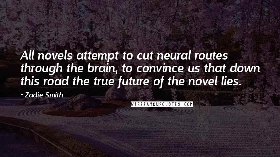 Zadie Smith Quotes: All novels attempt to cut neural routes through the brain, to convince us that down this road the true future of the novel lies.