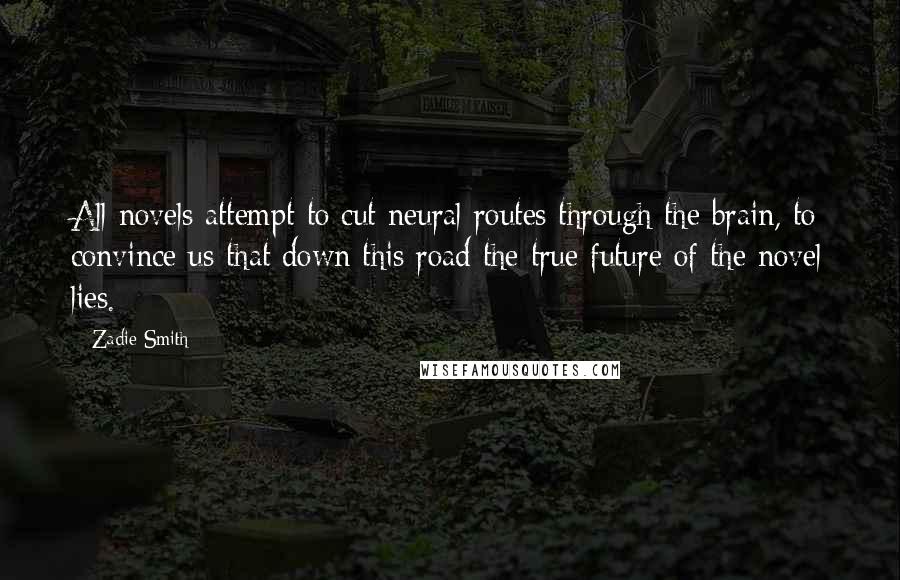 Zadie Smith Quotes: All novels attempt to cut neural routes through the brain, to convince us that down this road the true future of the novel lies.