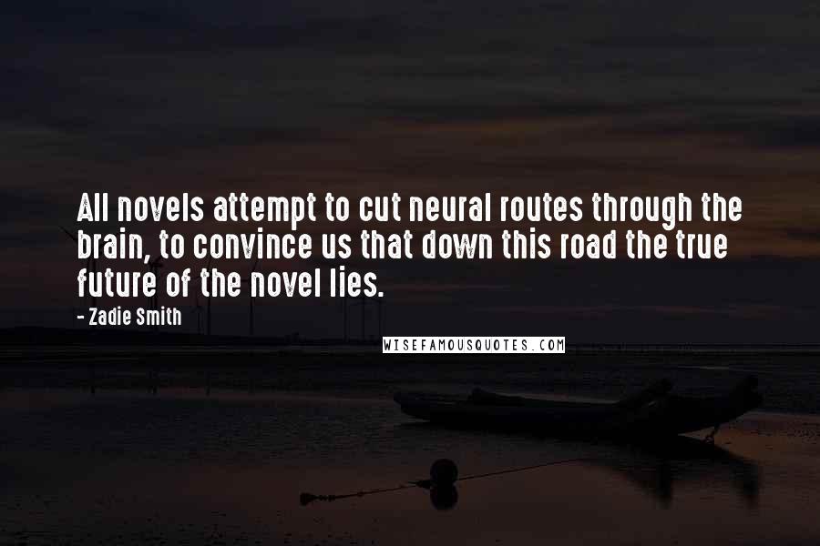 Zadie Smith Quotes: All novels attempt to cut neural routes through the brain, to convince us that down this road the true future of the novel lies.