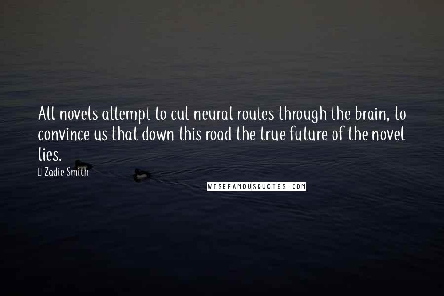 Zadie Smith Quotes: All novels attempt to cut neural routes through the brain, to convince us that down this road the true future of the novel lies.