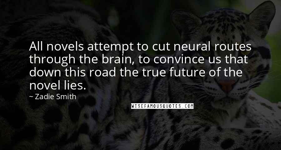 Zadie Smith Quotes: All novels attempt to cut neural routes through the brain, to convince us that down this road the true future of the novel lies.
