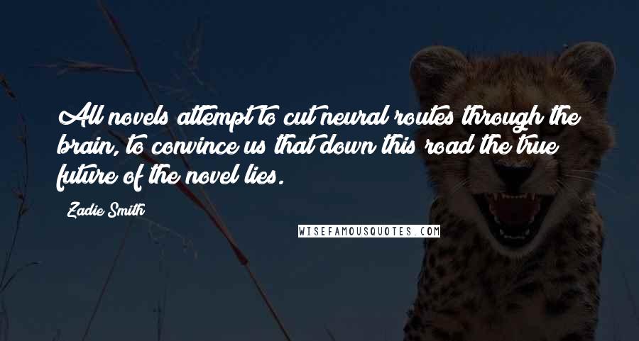 Zadie Smith Quotes: All novels attempt to cut neural routes through the brain, to convince us that down this road the true future of the novel lies.