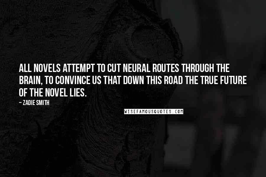 Zadie Smith Quotes: All novels attempt to cut neural routes through the brain, to convince us that down this road the true future of the novel lies.