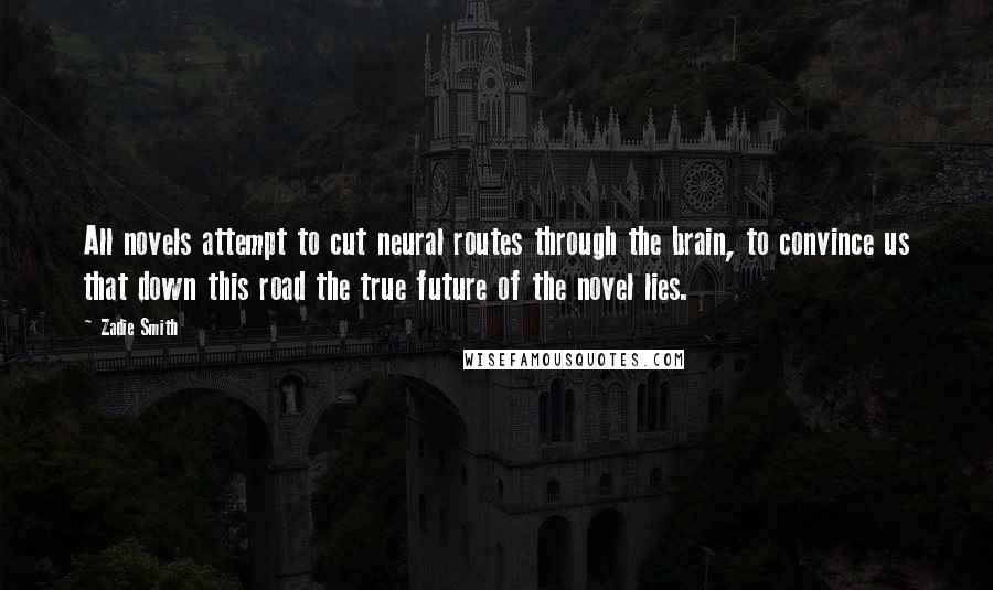 Zadie Smith Quotes: All novels attempt to cut neural routes through the brain, to convince us that down this road the true future of the novel lies.