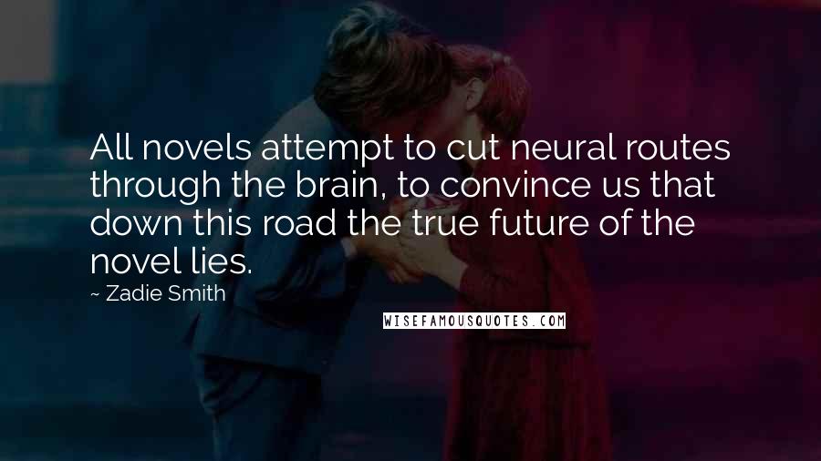 Zadie Smith Quotes: All novels attempt to cut neural routes through the brain, to convince us that down this road the true future of the novel lies.